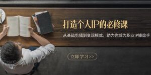 （13357期）打造个人IP的必修课：从基础剪辑到变现模式，助力你成为职业IP操盘手-网创资源