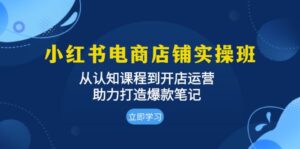 （13352期）小红书电商店铺实操班：从认知课程到开店运营，助力打造爆款笔记-网创资源