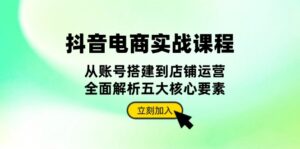 （13350期）抖音 电商实战课程：从账号搭建到店铺运营，全面解析五大核心要素-网创资源