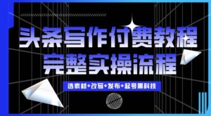 今日头条写作付费私密教程，轻松日入3位数，完整实操流程【揭秘】-网创资源