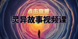 （13340期）灵异故事视频课：文案、剪辑流程、画面处理及封面制作，助力创作者盈利-网创资源