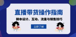 （13328期）直播带货操作指南：脚本设计、互动、流量与销售技巧-网创资源