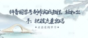 抖音国学号制作实战教程，轻松上手，把握流量密码-网创资源