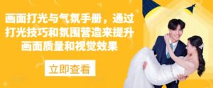 画面打光与气氛手册，通过打光技巧和氛围营造来提升画面质量和视觉效果-网创资源