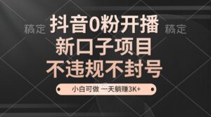 （13301期）抖音0粉开播，新口子项目，不违规不封号，小白可做，一天躺赚3K+-网创资源