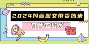（13299期）2024抖音图文带货搞米：快速起号与破播放方法，助力销量飙升，月售五位数-网创资源