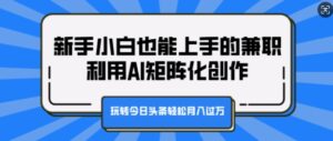 新手小白也能上手的兼职，利用AI矩阵化创作，玩转今日头条轻松月入过W-网创资源