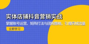 （13288期）实体店铺抖音营销实战：掌握账号运营、矩阵打法与团购策略，引爆同城流量-网创资源
