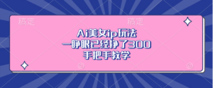 （13286期）Ai美女ip玩法，一睁眼已经挣了300，手把手教学-网创资源