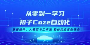 （13278期）从零到一学习扣子Coze自动化，掌握插件、大模型与工作流 轻松完成复杂任务-网创资源