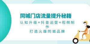 （13280期）同城门店流量提升秘籍：认知升级+抖音运营+视频制作，打造火爆同城品牌-网创资源