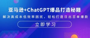 （13274期）亚马逊+ChatGPT爆品打造秘籍：解决高成本低效率困扰 轻松打造日出百单爆款-网创资源