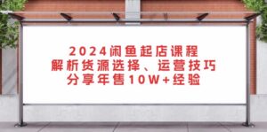 （13267期）2024闲鱼起店课程：解析货源选择、运营技巧，分享年售10W+经验-网创资源