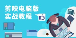 （13248期）剪映电脑版实战教程，0基础打造短视频剪辑高手，详解功能、工具与实操案例-网创资源