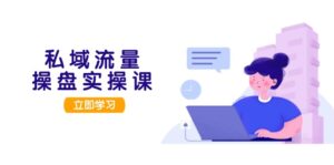 （13249期）私域流量操盘实操课，从用户调研到成交变现，打造可落地的私域引流策略-网创资源