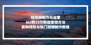 （13247期）短视频制作与运营，从0到10万粉丝变现方法，剪映特效与热门视频制作教程-网创资源