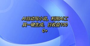AI自动写小说，利用AI工具一键生成，日收益1k【揭秘】-网创资源