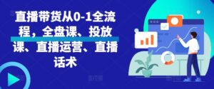 直播带货从0-1全流程，全盘课、投放课、直播运营、直播话术-网创资源