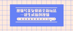 视频号美女赛道全新玩法，一键生成原创视频，小白也能轻松月入上W-网创资源