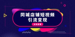 （13240期）同城店铺短视频引流变现：掌握抖音平台规则，打造爆款内容，实现流量变现-网创资源