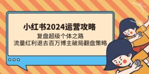 （13194期）小红书2024运营攻略：复盘超级个体之路 流量红利退去百万博主破局翻盘-网创资源