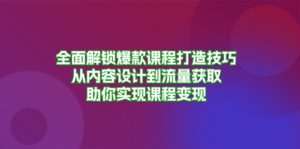 （13176期）全面解锁爆款课程打造技巧，从内容设计到流量获取，助你实现课程变现-网创资源