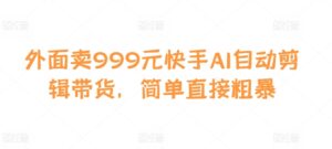 外面卖999元快手AI自动剪辑带货，简单直接粗暴-网创资源