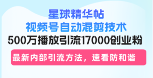 （13168期）星球精华帖视频号自动混剪技术，500万播放引流17000创业粉，最新内部引…-网创资源