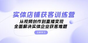 （13161期）实体店铺获客特训营：从视频创作到直播变现，全面解决实体企业获客难题-网创资源