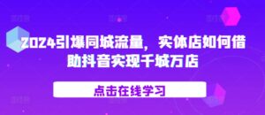 2024引爆同城流量，​实体店如何借助抖音实现千城万店-网创资源