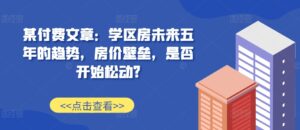 某付费文章：学区房未来五年的趋势，房价壁垒，是否开始松动?-网创资源