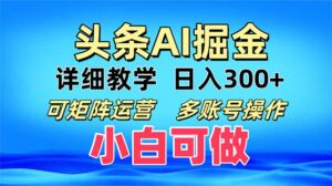 （13117期）头条爆文 复制粘贴即可单日300+ 可矩阵运营，多账号操作。小白可分分钟…-网创资源