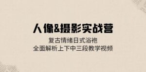 （13095期）人像&摄影实战营：复古情绪日式浴袍，全面解析上下中三段教学视频-网创资源