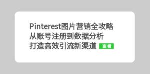 （13097期）Pinterest图片营销全攻略：从账号注册到数据分析，打造高效引流新渠道-网创资源
