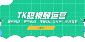 （13082期）TK短视频运营：网络搭建、账号运营、视频制作与发布、变现策略-网创资源