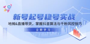 （13071期）新号起号稳号实战：地摊&直播带货，掌握抖音算法与千粉风控技巧-网创资源