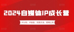 2024自媒体IP成长营，IP认知、IP技能、实践方法、使用工具、嘉宾分享等-网创资源