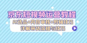 （13044期）京东短视频运营教程：AI选品+内容审核+剪辑技巧，详解带货流程与技巧-网创资源