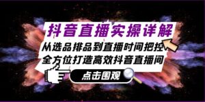 （13042期）抖音直播实操详解：从选品排品到直播时间把控，全方位打造高效抖音直播间-网创资源