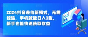 2024抖音差价新模式，无需经验，手机就能日入3张，新手也能快速获取收益-网创资源