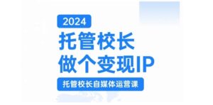 2024托管校长做个变现IP,托管校长自媒体运营课,利用短视频实现校区利润翻番-网创资源