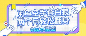（13004期）闲鱼空手套白狼 0成本基础，简单易上手项目 两个月轻松翻身           …-网创资源