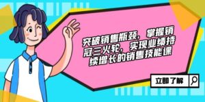 （12965期）突破销售瓶颈，掌握销冠三火轮，实现业绩持续增长的销售技能课-网创资源