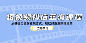 （12960期）短视频抖店蓝海课程：从基础功能到变现方式，轻松打造爆款短视频-网创资源