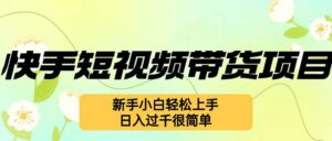 （12957期）快手短视频带货项目，最新玩法 新手小白轻松上手，日入过千很简单-网创资源