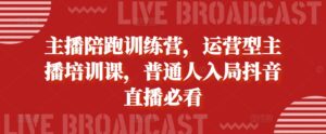 主播陪跑训练营，运营型主播培训课，普通人入局抖音直播必看-网创资源