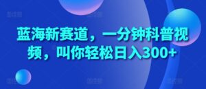 蓝海新赛道，一分钟科普视频，叫你轻松日入300+【揭秘】-网创资源