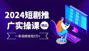（12950期）2024最火爆的项目短剧推广实操课 一条视频变现5万+-网创资源