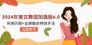 （12938期）2024年美女舞团加强版6.0，利用闪帧+全屏融合特效手法，教程+素材+软件-网创资源