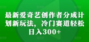 最新爱奇艺创作者分成计划新玩法，冷门赛道轻松日入300+【揭秘】-网创资源
